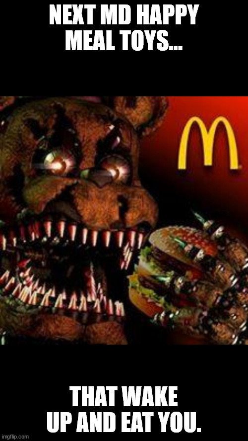 FNAF4McDonald's | NEXT MD HAPPY MEAL TOYS... THAT WAKE UP AND EAT YOU. | image tagged in fnaf4mcdonald's | made w/ Imgflip meme maker