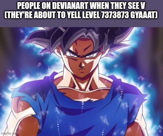 Goku ultra instinct | PEOPLE ON DEVIANART WHEN THEY SEE V (THEY'RE ABOUT TO YELL LEVEL 7373873 GYAAAT) | image tagged in goku ultra instinct | made w/ Imgflip meme maker