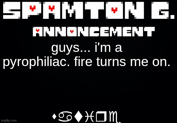 Spamton announcement temp | satire; guys... i'm a pyrophiliac. fire turns me on. | image tagged in spamton announcement temp | made w/ Imgflip meme maker