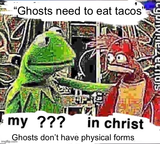 My brother in Christ | “Ghosts need to eat tacos”; ??? Ghosts don’t have physical forms | image tagged in my brother in christ | made w/ Imgflip meme maker