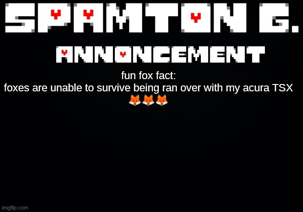 Spamton announcement temp | fun fox fact:

foxes are unable to survive being ran over with my acura TSX
🦊🦊🦊 | image tagged in spamton announcement temp | made w/ Imgflip meme maker