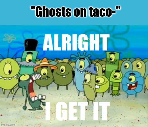 Alright I get It | "Ghosts on taco-" | image tagged in alright i get it | made w/ Imgflip meme maker