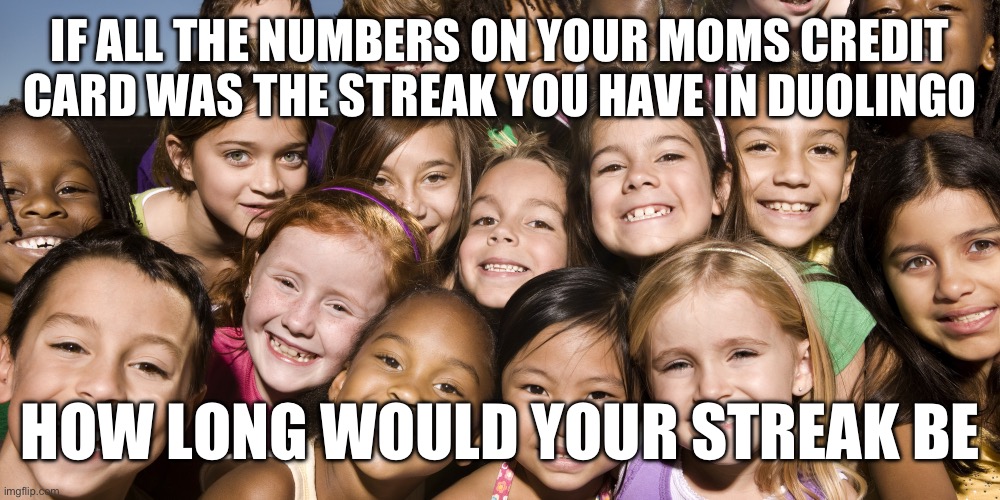 Please don’t | IF ALL THE NUMBERS ON YOUR MOMS CREDIT CARD WAS THE STREAK YOU HAVE IN DUOLINGO; HOW LONG WOULD YOUR STREAK BE | image tagged in happy children | made w/ Imgflip meme maker