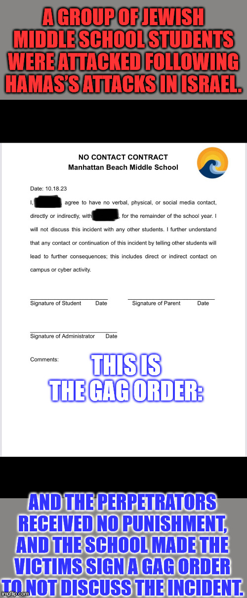 Ironically, the school’s motto is “No Place for Hate” | A GROUP OF JEWISH MIDDLE SCHOOL STUDENTS WERE ATTACKED FOLLOWING HAMAS’S ATTACKS IN ISRAEL. THIS IS THE GAG ORDER:; AND THE PERPETRATORS RECEIVED NO PUNISHMENT, AND THE SCHOOL MADE THE VICTIMS SIGN A GAG ORDER TO NOT DISCUSS THE INCIDENT. | image tagged in american,middle school,antisemitism | made w/ Imgflip meme maker