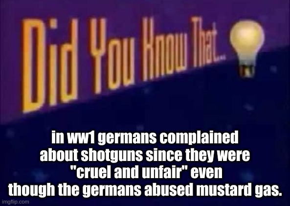 Did you know that... | in ww1 germans complained about shotguns since they were  "cruel and unfair" even though the germans abused mustard gas. | image tagged in did you know that | made w/ Imgflip meme maker