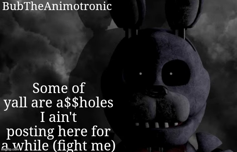 I have absolutely no idea what tf I'm talking about | BubTheAnimotronic; Some of yall are a$$holes I ain't posting here for a while (fight me) | image tagged in bubtheanimotronic announcement template | made w/ Imgflip meme maker