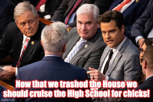 Trash the House | Now that we trashed the House we should cruise the High School for chicks! | image tagged in house of representatives,speaker of the house,gaetz,gop | made w/ Imgflip meme maker