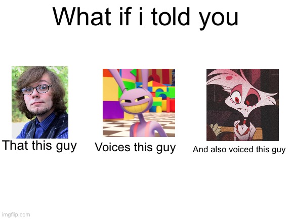 Michael kovach lol (mod edit, I didn't know that Jax and Angel had the same actor) | What if i told you; That this guy; Voices this guy; And also voiced this guy | image tagged in blank white template,the amazing digital circus | made w/ Imgflip meme maker