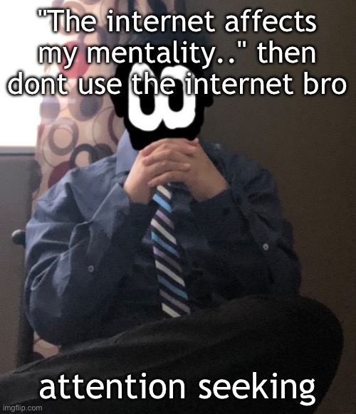 delted but he's badass | "The internet affects my mentality.." then dont use the internet bro; attention seeking | image tagged in delted but he's badass | made w/ Imgflip meme maker