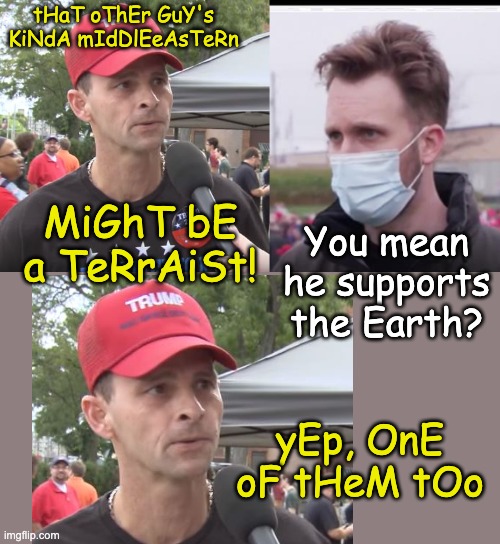 tHaT oThEr GuY's KiNdA mIdDlEeAsTeRn MiGhT bE a TeRrAiSt! You mean he supports the Earth? yEp, OnE oF tHeM tOo | image tagged in trump supporter,jordan klepper vs maga | made w/ Imgflip meme maker