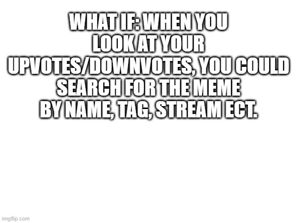 I'm currently looking for a meme and this would be helpful | WHAT IF: WHEN YOU LOOK AT YOUR UPVOTES/DOWNVOTES, YOU COULD SEARCH FOR THE MEME BY NAME, TAG, STREAM ECT. | image tagged in imgflip | made w/ Imgflip meme maker