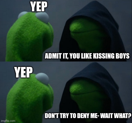 Yep | YEP; ADMIT IT, YOU LIKE KISSING BOYS; YEP; DON'T TRY TO DENY ME- WAIT WHAT? | image tagged in memes,evil kermit | made w/ Imgflip meme maker