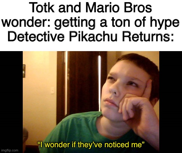 I Wonder If They Noticed... | Totk and Mario Bros wonder: getting a ton of hype
Detective Pikachu Returns:; “I wonder if they’ve noticed me” | image tagged in i wonder if they noticed | made w/ Imgflip meme maker