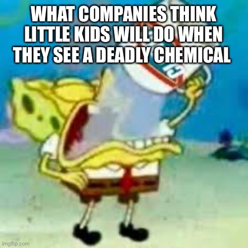 spongebob chugs bleach | WHAT COMPANIES THINK LITTLE KIDS WILL DO WHEN THEY SEE A DEADLY CHEMICAL | image tagged in spongebob chugs bleach | made w/ Imgflip meme maker