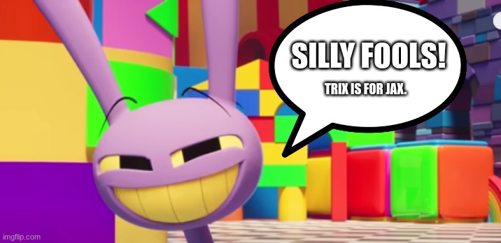 Jax the True Menace | SILLY FOOLS! TRIX IS FOR JAX. | image tagged in the amazing digital circus,cartoons,memes,tadc,youtube | made w/ Imgflip meme maker