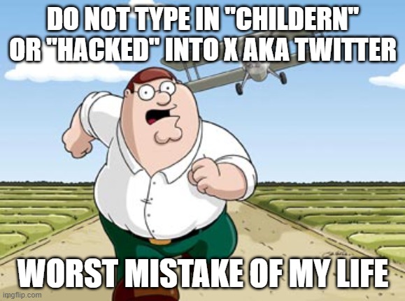 Peter Griffin running away from a plane | DO NOT TYPE IN "CHILDERN" OR "HACKED" INTO X AKA TWITTER; WORST MISTAKE OF MY LIFE | image tagged in peter griffin running away from a plane | made w/ Imgflip meme maker