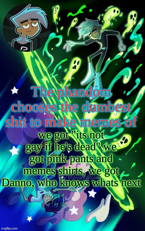 DP | The phandom chooses the dumbest shit to make memes of; we got "its not gay if he's dead" we got pink pants and memes shirts, we got Danno, who knows whats next | image tagged in dp | made w/ Imgflip meme maker