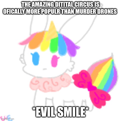 look at their most popular video (goofy mode note:HELL NAW-) | THE AMAZING DITITAL CIRCUS IS OFICALLY MORE POPULR THAN MURDER DRONES; *EVIL SMILE* | image tagged in chibi unicorn eevee | made w/ Imgflip meme maker