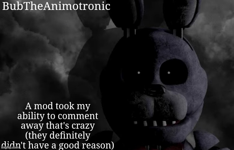 Sarcasm doesn't exist I swear | BubTheAnimotronic; A mod took my ability to comment away that's crazy (they definitely didn't have a good reason) | image tagged in bubtheanimotronic announcement template | made w/ Imgflip meme maker