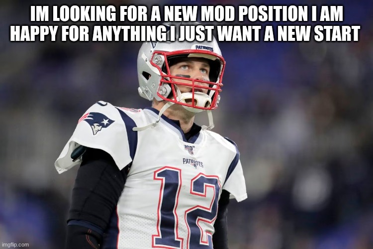 IM LOOKING FOR A NEW MOD POSITION I AM HAPPY FOR ANYTHING I JUST WANT A NEW START | made w/ Imgflip meme maker
