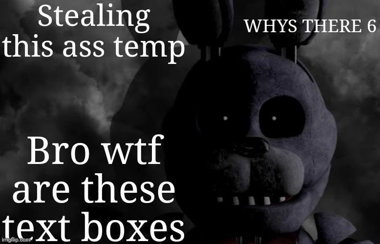 Bc why not | Stealing this ass temp; WHYS THERE 6; Bro wtf are these text boxes | image tagged in bubtheanimotronic announcement template,memes,funny | made w/ Imgflip meme maker