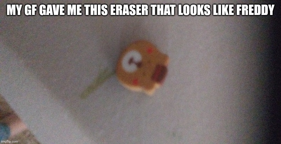 MY GF GAVE ME THIS ERASER THAT LOOKS LIKE FREDDY | made w/ Imgflip meme maker