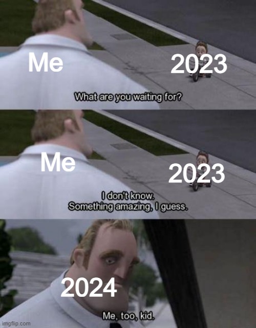 I left 2023 for 2024 on January 1 | 2023; Me; Me; 2023; 2024 | image tagged in i don't know something amazing i guess,memes,funny | made w/ Imgflip meme maker