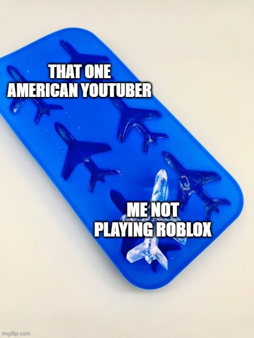 I'm not playing Roblox for American YouTubers | THAT ONE AMERICAN YOUTUBER; ME NOT PLAYING ROBLOX | image tagged in airplane is the ice block,memes,funny | made w/ Imgflip meme maker