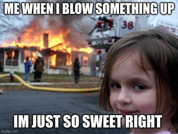 Disaster Girl | ME WHEN I BLOW SOMETHING UP; IM JUST SO SWEET RIGHT | image tagged in memes,disaster girl | made w/ Imgflip meme maker