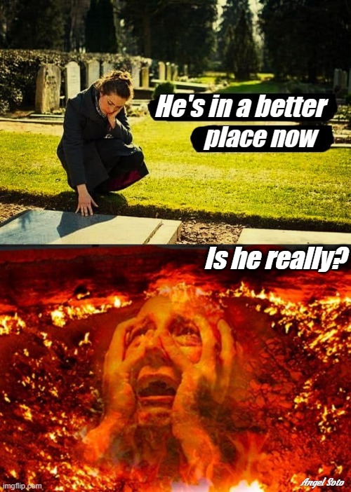 he's in a better place - is he? | He's in a better; place now; Is he really? Angel Soto | image tagged in he's in a better place - is he,he's suffering eternally in hell,heaven vs hell,why am i in hell,so this is hell | made w/ Imgflip meme maker