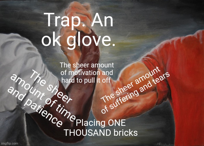 The Consequences trying to get Trap | Trap. An ok glove. The sheer amount of motivation and hard to pull it off; The sheer amount of suffering and tears; The sheer amount of time and patience; Placing ONE THOUSAND bricks | image tagged in memes,epic handshake | made w/ Imgflip meme maker