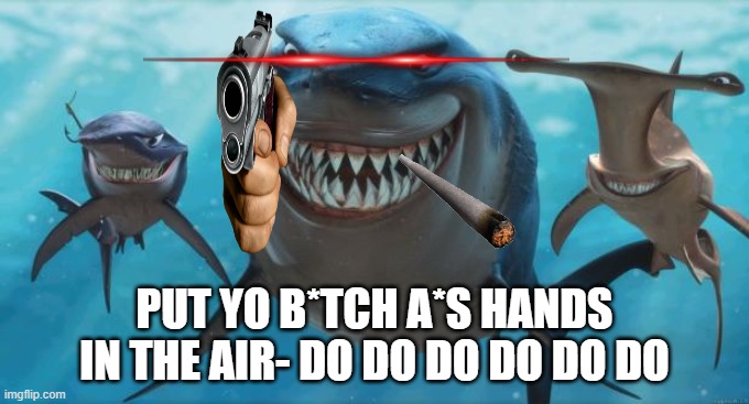 Finding Nemo Sharks | PUT YO B*TCH A*S HANDS IN THE AIR- DO DO DO DO DO DO | image tagged in finding nemo sharks | made w/ Imgflip meme maker