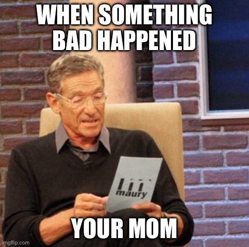 Maury Lie Detector Meme | WHEN SOMETHING BAD HAPPENED; YOUR MOM | image tagged in memes,maury lie detector | made w/ Imgflip meme maker