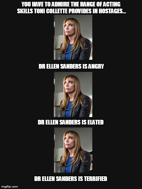Toni Collette's 'Range' | YOU HAVE TO ADMIRE THE RANGE OF ACTING SKILLS TONI COLLETTE PROVIDES IN HOSTAGES... DR ELLEN SANDERS IS TERRIFIED DR ELLEN SANDERS IS ANGRY  | image tagged in memes,funny,toni collette,hostages | made w/ Imgflip meme maker