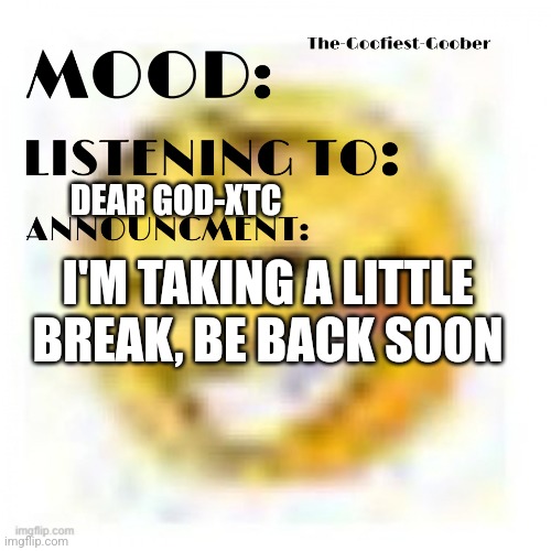 See you soon | DEAR GOD-XTC; I'M TAKING A LITTLE BREAK, BE BACK SOON | image tagged in xheddar announcement | made w/ Imgflip meme maker