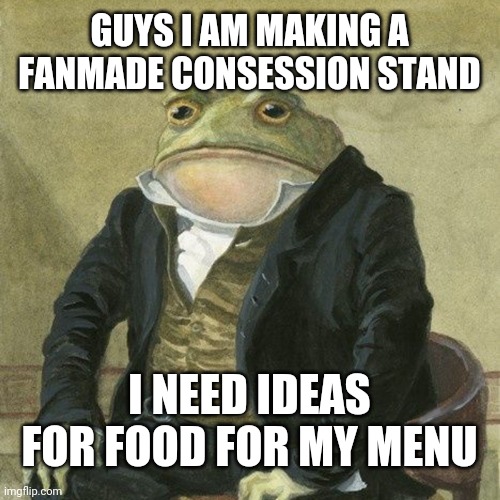 It's gonna be a crust bucket but since it's not based on anything it's probably gonna be bad =/ | GUYS I AM MAKING A FANMADE CONSESSION STAND; I NEED IDEAS FOR FOOD FOR MY MENU | image tagged in gentlemen it is with great pleasure to inform you that,food | made w/ Imgflip meme maker