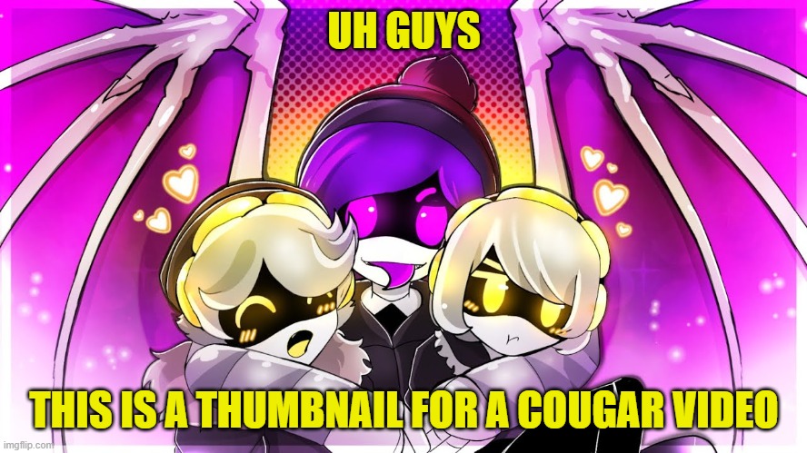 .... | UH GUYS; THIS IS A THUMBNAIL FOR A COUGAR VIDEO | image tagged in murder drones,burn this | made w/ Imgflip meme maker