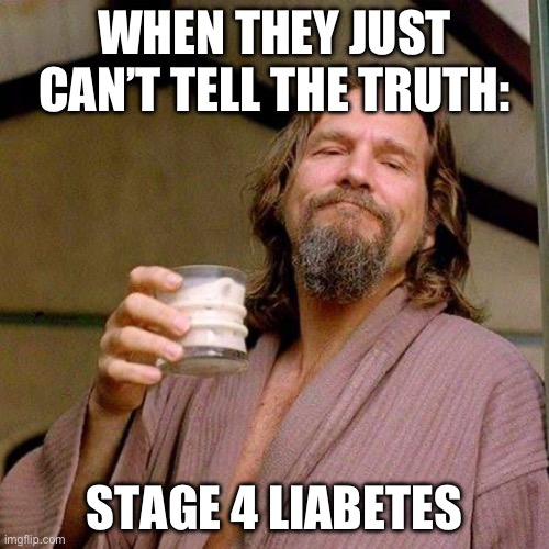 Liabetes | WHEN THEY JUST CAN’T TELL THE TRUTH:; STAGE 4 LIABETES | image tagged in the dude,liar | made w/ Imgflip meme maker