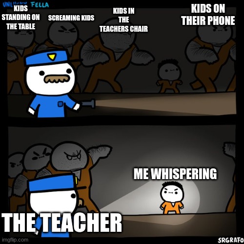 Pain, just pain. | KIDS ON THEIR PHONE; KIDS IN THE TEACHERS CHAIR; KIDS STANDING ON THE TABLE; SCREAMING KIDS; ME WHISPERING; THE TEACHER | image tagged in srgrafo prison,why does this happen,stop reading these tags,middle school,teachers,funny | made w/ Imgflip meme maker