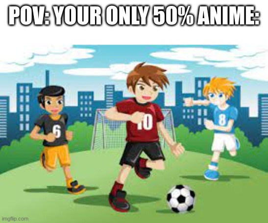 clip art tho | POV: YOUR ONLY 50% ANIME: | image tagged in memes,funny,funny memes | made w/ Imgflip meme maker