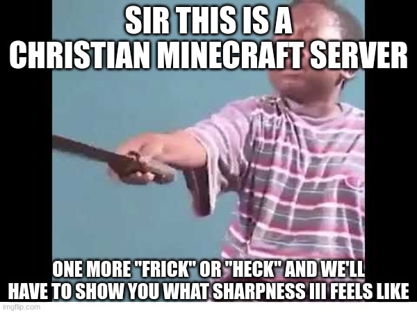 Sir this is a a christian minecraft server | SIR THIS IS A CHRISTIAN MINECRAFT SERVER; ONE MORE "FRICK" OR "HECK" AND WE'LL HAVE TO SHOW YOU WHAT SHARPNESS III FEELS LIKE | image tagged in minecraft,server,sword,mc | made w/ Imgflip meme maker