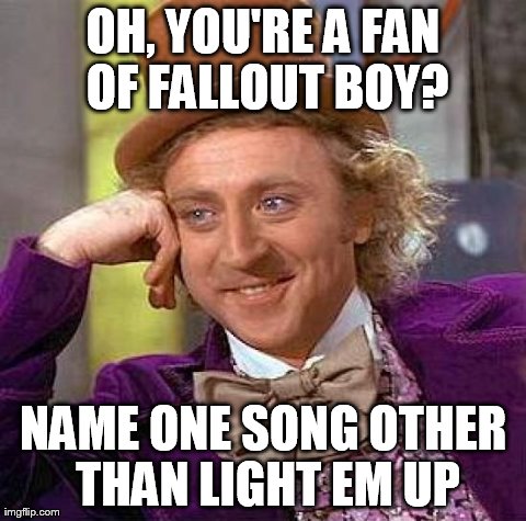 Creepy Condescending Wonka Meme | OH, YOU'RE A FAN OF FALLOUT BOY? NAME ONE SONG OTHER THAN LIGHT EM UP | image tagged in memes,creepy condescending wonka | made w/ Imgflip meme maker