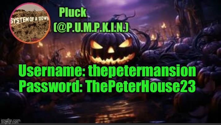 P.U.M.P.K.I.N. announcement (thanks corpse) | Username: thepetermansion
Password: ThePeterHouse23 | image tagged in p u m p k i n announcement thanks corpse | made w/ Imgflip meme maker