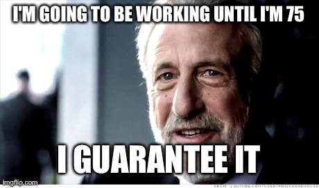 I Guarantee It Meme | I'M GOING TO BE WORKING UNTIL I'M 75 I GUARANTEE IT | image tagged in memes,i guarantee it,AdviceAnimals | made w/ Imgflip meme maker