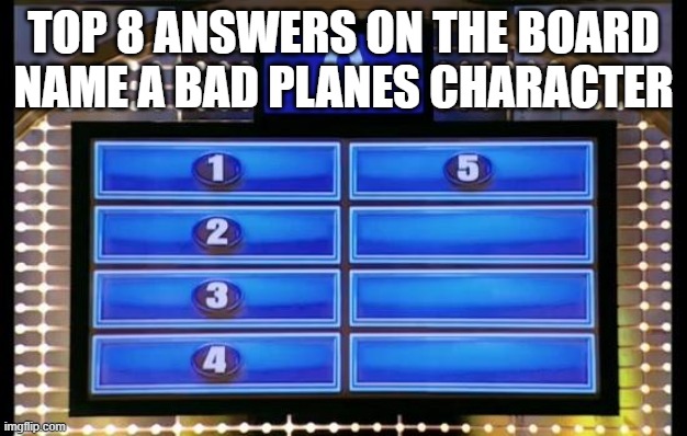 family feud | TOP 8 ANSWERS ON THE BOARD NAME A BAD PLANES CHARACTER | image tagged in family feud | made w/ Imgflip meme maker