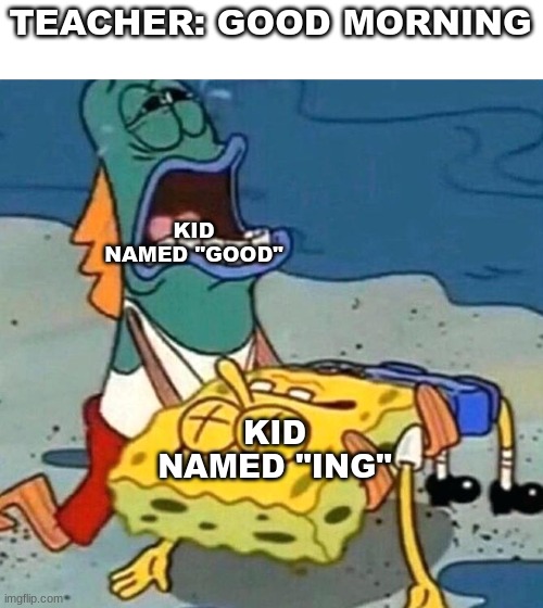. | TEACHER: GOOD MORNING; KID NAMED "GOOD"; KID NAMED "ING" | image tagged in spongebob is dead | made w/ Imgflip meme maker