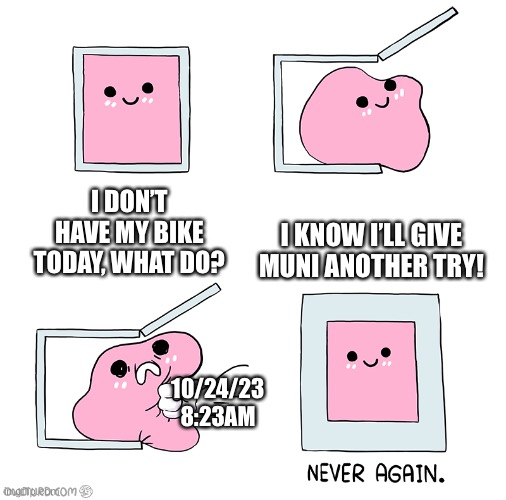 Pink Blob In the Box | I DON’T HAVE MY BIKE TODAY, WHAT DO? I KNOW I’LL GIVE MUNI ANOTHER TRY! 10/24/23 8:23AM | image tagged in pink blob in the box | made w/ Imgflip meme maker