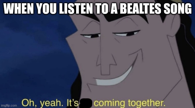 beat | WHEN YOU LISTEN TO A BEALTES SONG | image tagged in it's all coming together | made w/ Imgflip meme maker
