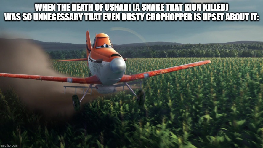 Sad Dusty Crophopper crop dusting | WHEN THE DEATH OF USHARI (A SNAKE THAT KION KILLED) WAS SO UNNECESSARY THAT EVEN DUSTY CROPHOPPER IS UPSET ABOUT IT: | image tagged in sad dusty crophopper crop dusting | made w/ Imgflip meme maker