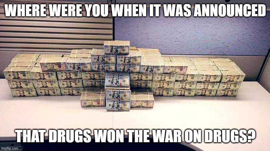 Drugs Won | WHERE WERE YOU WHEN IT WAS ANNOUNCED; THAT DRUGS WON THE WAR ON DRUGS? | image tagged in war on drugs | made w/ Imgflip meme maker
